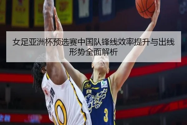 女足亚洲杯预选赛中国队锋线效率提升与出线形势全面解析