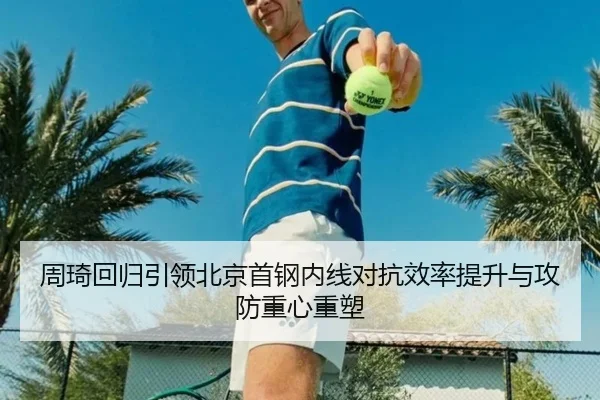 周琦回归引领北京首钢内线对抗效率提升与攻防重心重塑