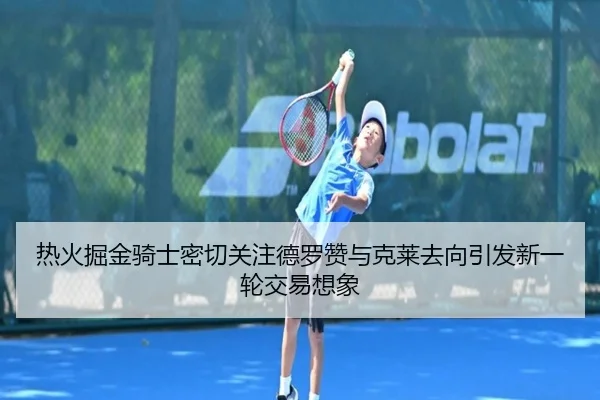 热火掘金骑士密切关注德罗赞与克莱去向引发新一轮交易想象