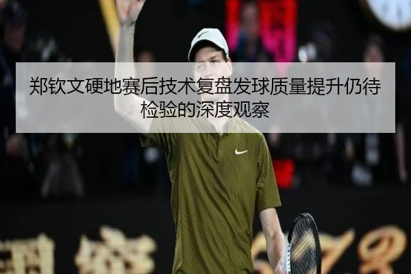 郑钦文硬地赛后技术复盘发球质量提升仍待检验的深度观察